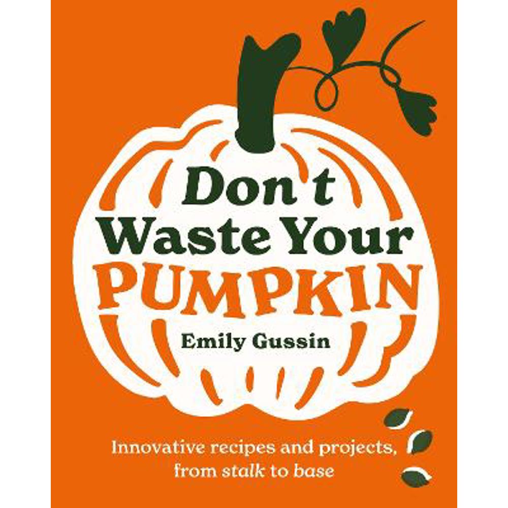 Don't Waste Your Pumpkin: Innovative recipes and projects, from stalk to base (Hardback) - Emily Gussin